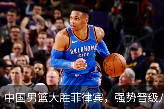 中国男篮大胜菲律宾，强势晋级八强并复仇成功
