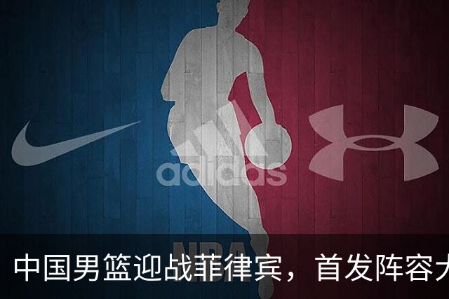 中国男篮迎战菲律宾，首发阵容大变动，郭士强力争大胜