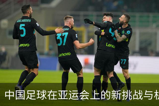 中国足球在亚运会上的新挑战与机遇