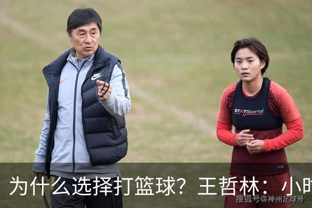 为什么选择打篮球？王哲林：小时候更喜欢乒乓球 但个子太高了