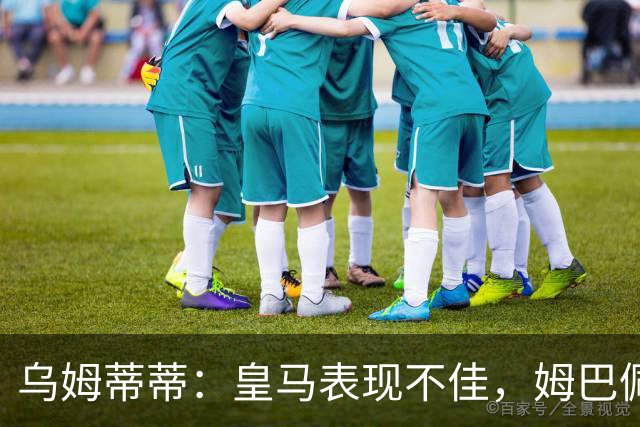 乌姆蒂蒂：皇马表现不佳，姆巴佩等人过于自我
