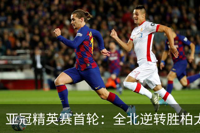 亚冠精英赛首轮：全北逆转胜柏太阳神，神户战胜泰港，中超球队表现出色
