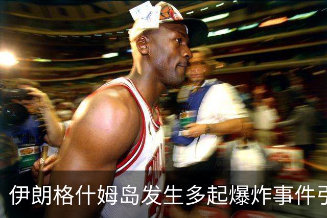 伊朗格什姆岛发生多起爆炸事件引发关注