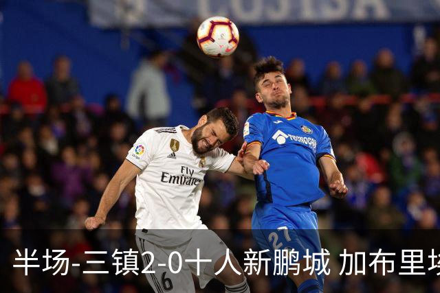 半场-三镇2-0十人新鹏城 加布里埃尔13分钟直红熊继政汪晋贤破门