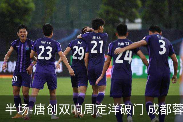 半场-唐创双响周定洋破门 成都蓉城3-1海港