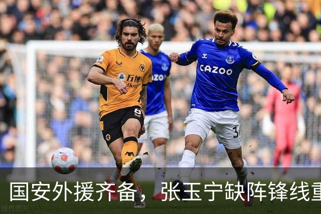 国安外援齐备，张玉宁缺阵锋线重组迎战亚冠