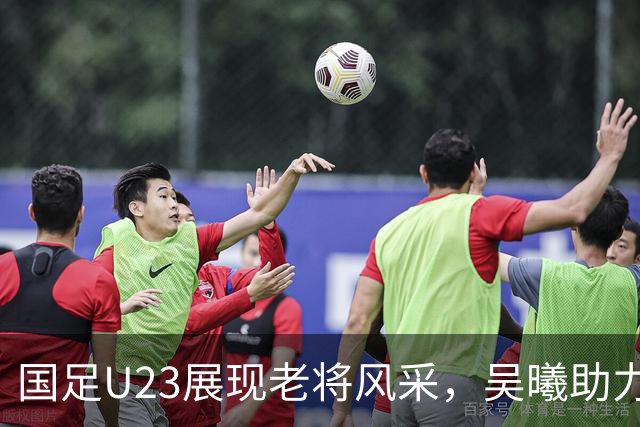国足U23展现老将风采，吴曦助力胜利
