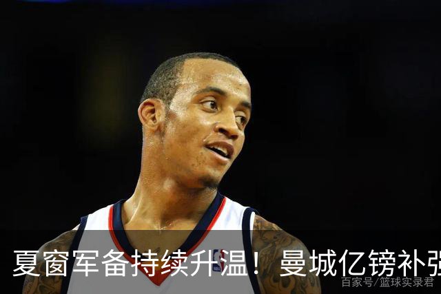 夏窗军备持续升温！曼城亿镑补强中场，阿森纳双线蓄力冲刺新赛季