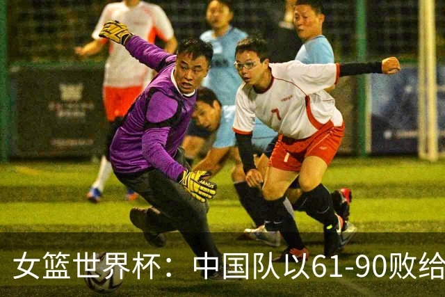 女篮世界杯：中国队以61-90败给法国，无缘半决赛
