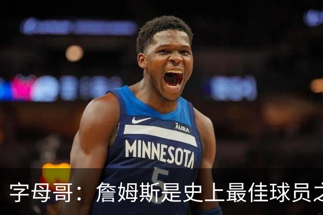 字母哥：詹姆斯是史上最佳球员之一 现在他依然是最出色球员之一