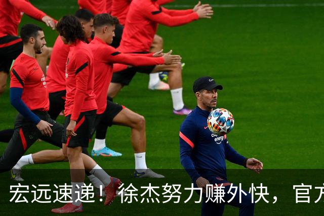 宏远速递！徐杰努力赚外快，官方透露重要信息，新主教练最新消息