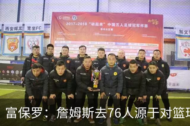 富保罗：詹姆斯去76人源于对篮球的纯粹热爱 除了致敬还能说什么