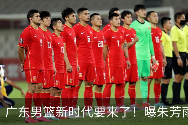 广东男篮新时代要来了！曝朱芳雨回归宏远与外教团队完成最后交接