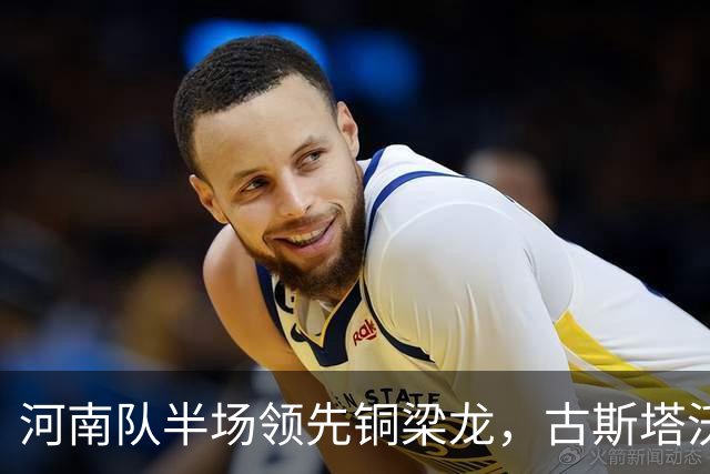 河南队半场领先铜梁龙，古斯塔沃进球得益于纳萨里奥助攻