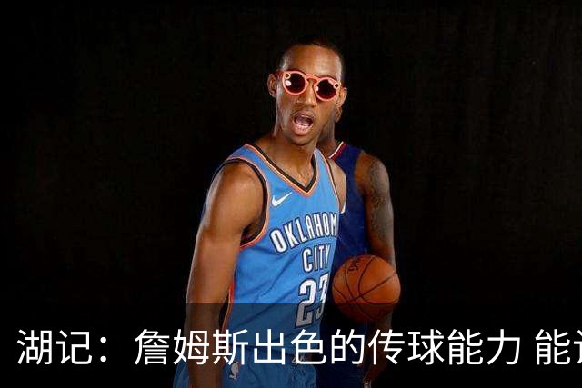 湖记：詹姆斯出色的传球能力 能让76人的进攻上升到另一个高度