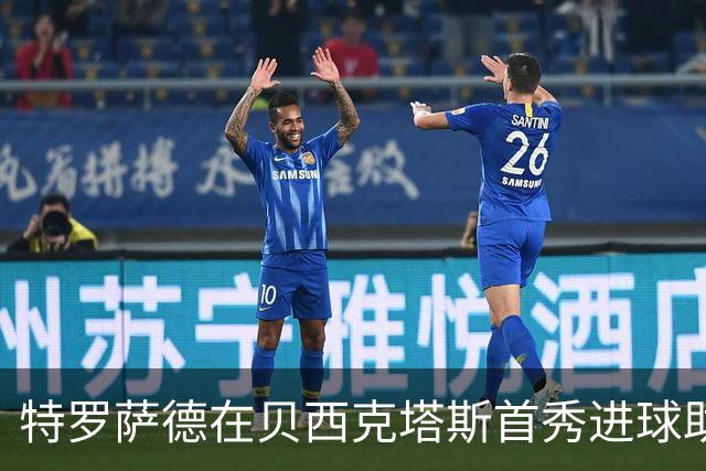 特罗萨德在贝西克塔斯首秀进球助球队获胜