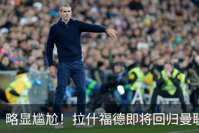 略显尴尬！拉什福德即将回归曼联，但10号上赛季被球队交给库尼亚
