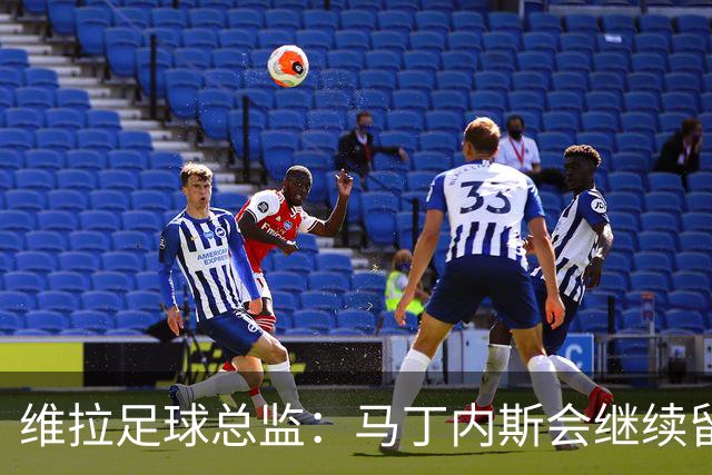 维拉足球总监：马丁内斯会继续留队，他是我们下赛季不可或缺的