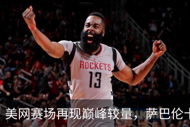 美网赛场再现巅峰较量，萨巴伦卡与莱巴金娜争冠