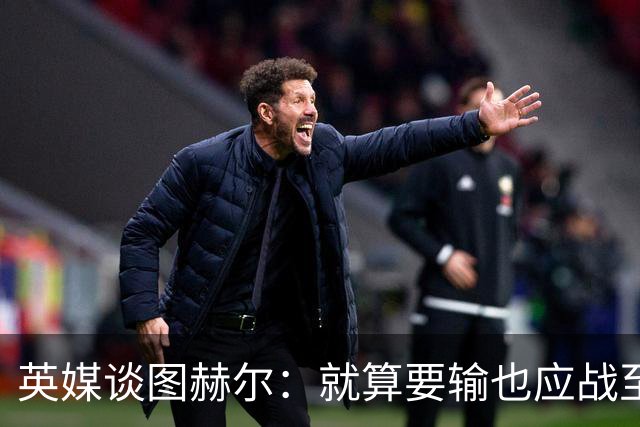 英媒谈图赫尔：就算要输也应战至最后 而非拱手让出胜利