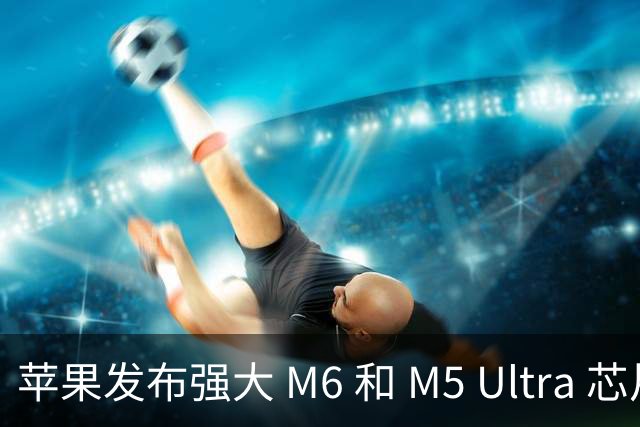 苹果发布强大 M6 和 M5 Ultra 芯片，性能飞跃