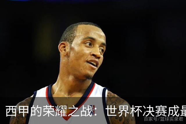 西甲的荣耀之战：世界杯决赛成最大赢家