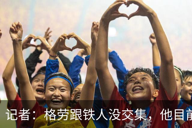 记者：格劳跟铁人没交集，他目前还在寻找新的机会