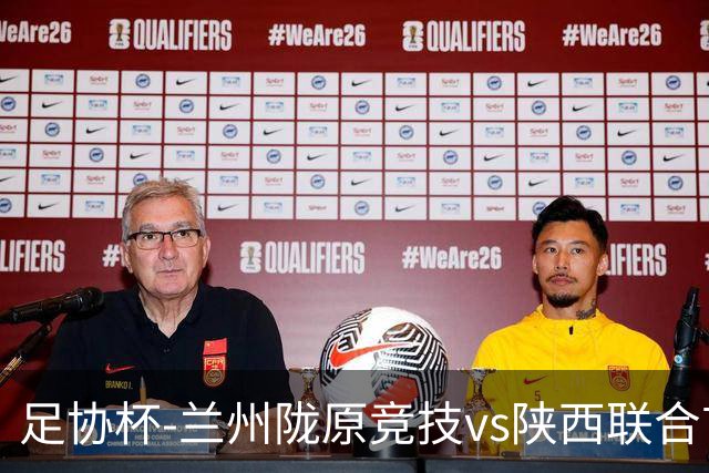 足协杯-兰州陇原竞技vs陕西联合首发：孙薪凯、冯伯元、闫雨先发