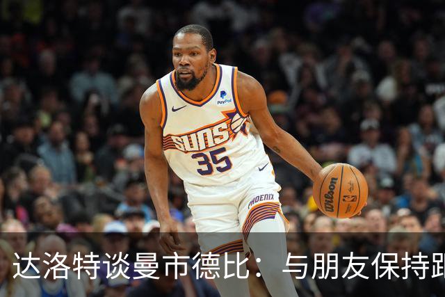 达洛特谈曼市德比：与朋友保持距离，专注比赛