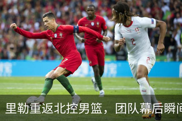 里勒重返北控男篮，团队幕后瞬间曝光