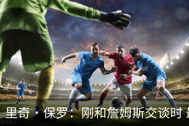 里奇·保罗：刚和詹姆斯交谈时 最明确的是他不会留在湖人