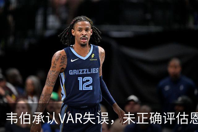 韦伯承认VAR失误，未正确评估恩佐的影响因素