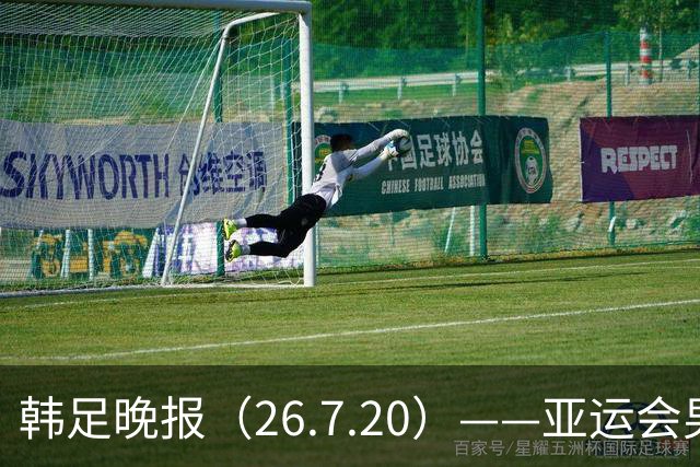 韩足晚报（26.7.20）——亚运会男足分档揭晓，韩国男足避开劲敌