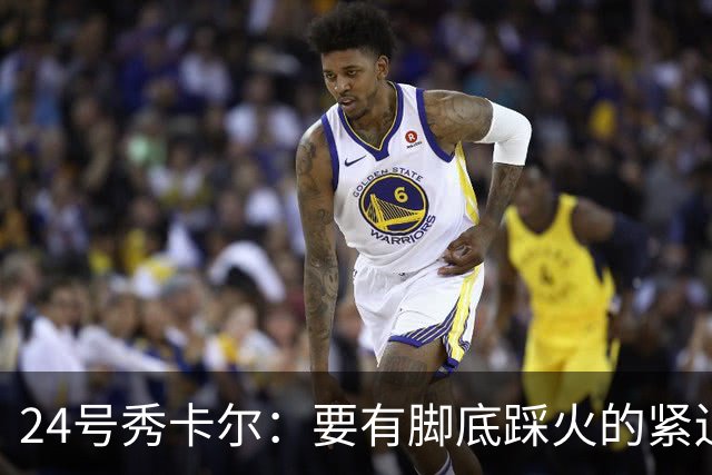 24号秀卡尔：要有脚底踩火的紧迫感 自我感觉被低估了得证明自己