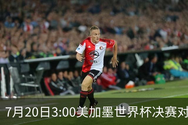 7月20日3:00美加墨世界杯决赛对阵：西班牙VS阿根廷