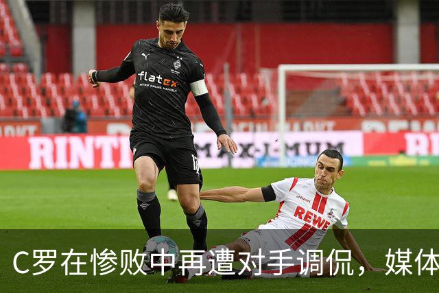 C罗在惨败中再遭对手调侃，媒体评价低迷
