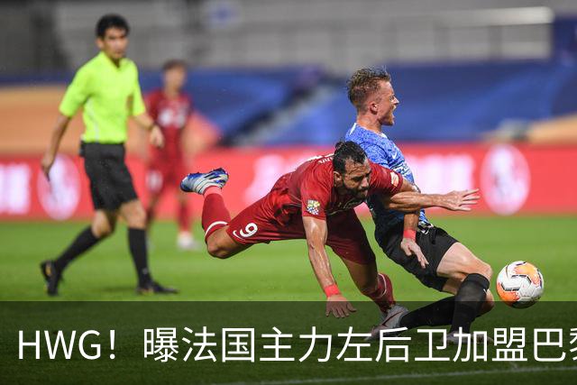 HWG！曝法国主力左后卫加盟巴黎 转会费低于1000万欧